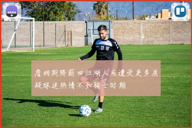 詹姆斯降薪回归湖人或遭受更多质疑球迷热情不如骑士时期