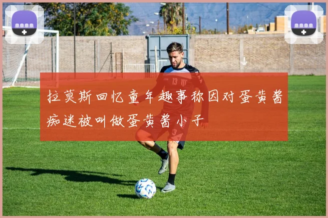 拉莫斯回忆童年趣事称因对蛋黄酱痴迷被叫做蛋黄酱小子