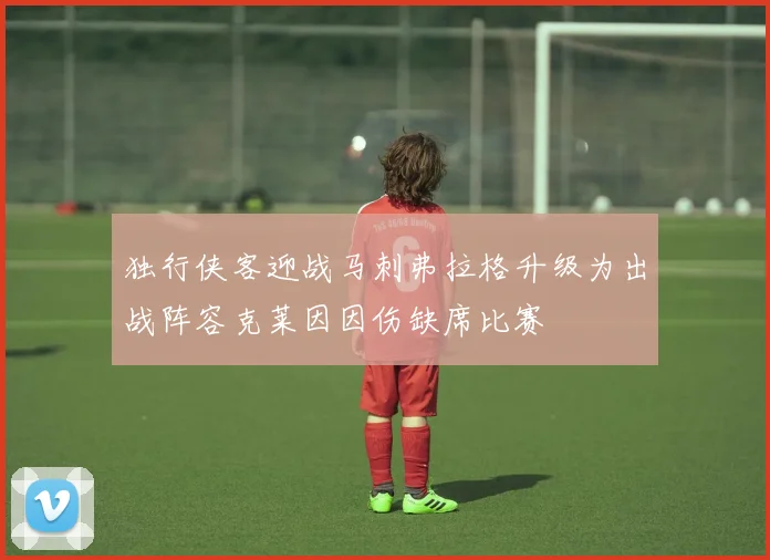 独行侠客迎战马刺弗拉格升级为出战阵容克莱因因伤缺席比赛