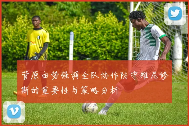 菅原由势强调全队协作防守维尼修斯的重要性与策略分析