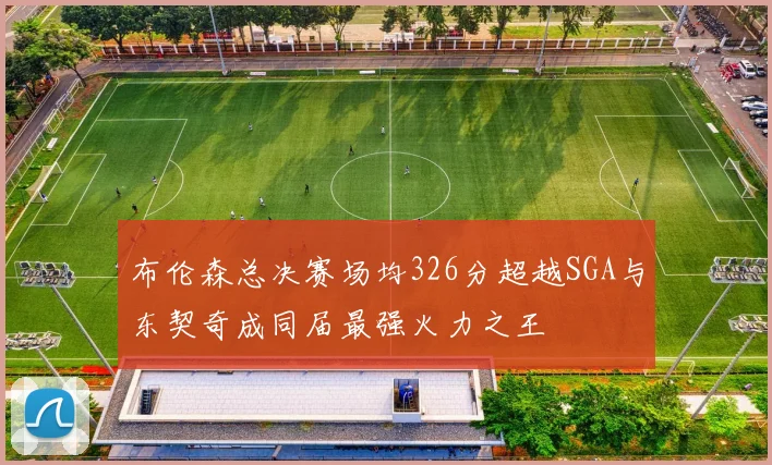 布伦森总决赛场均326分超越SGA与东契奇成同届最强火力之王