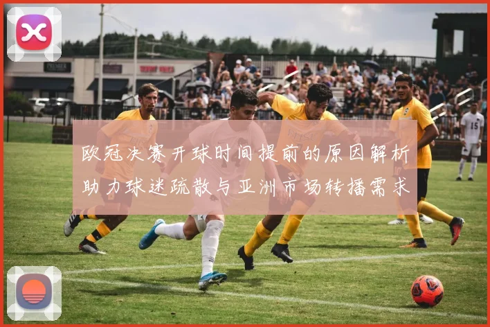 欧冠决赛开球时间提前的原因解析助力球迷疏散与亚洲市场转播需求