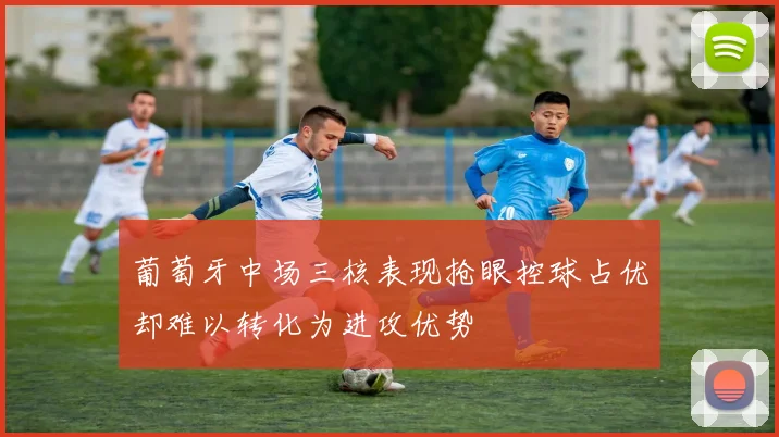 葡萄牙中场三核表现抢眼控球占优却难以转化为进攻优势