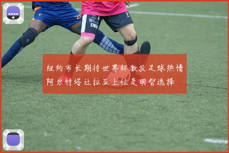 纽约市长期待世界杯激发足球热情阿尔特塔让拉亚上位是明智选择