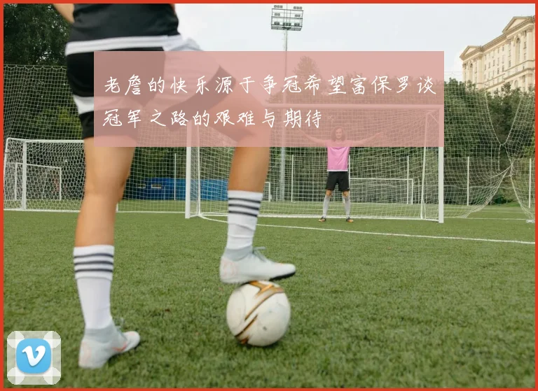 老詹的快乐源于争冠希望富保罗谈冠军之路的艰难与期待