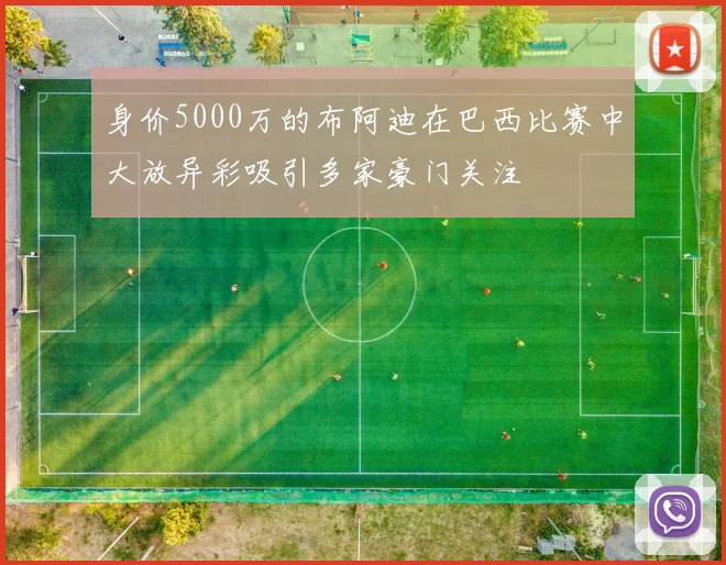 身价5000万的布阿迪在巴西比赛中大放异彩吸引多家豪门关注