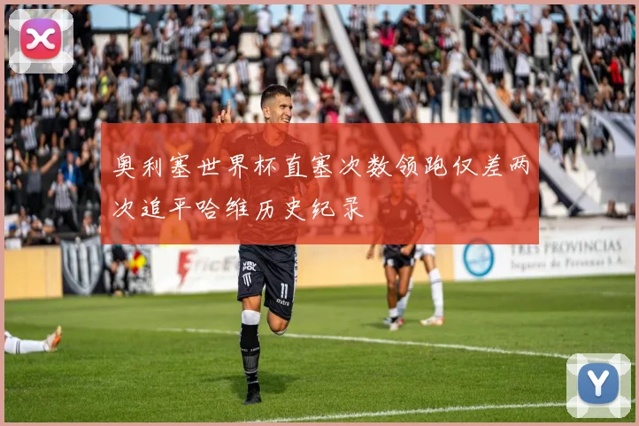 奥利塞世界杯直塞次数领跑仅差两次追平哈维历史纪录