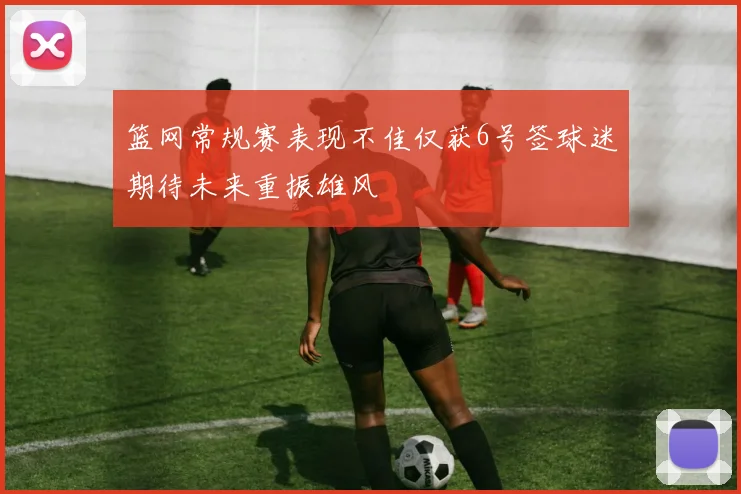 篮网常规赛表现不佳仅获6号签球迷期待未来重振雄风