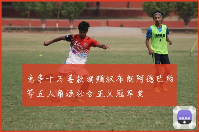 竞争十万善款捐赠权布朗阿德巴约等五人角逐社会正义冠军奖