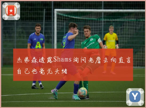 杰弗森透露Shams询问老詹去向直言自己也毫无头绪