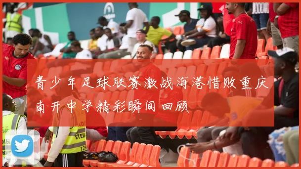 青少年足球联赛激战海港惜败重庆南开中学精彩瞬间回顾