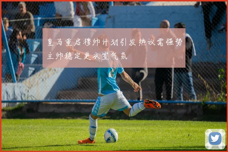 皇马重启穆帅计划引发热议需强势主帅稳定更衣室气氛