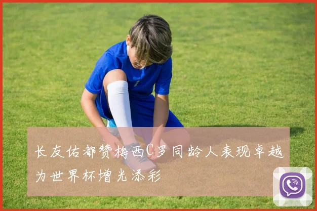 长友佑都赞梅西C罗同龄人表现卓越为世界杯增光添彩