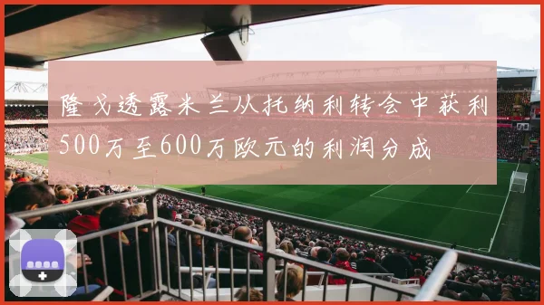隆戈透露米兰从托纳利转会中获利500万至600万欧元的利润分成