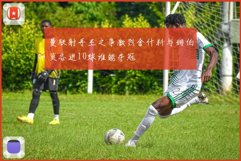 曼联射手王之争激烈舍什科与姆伯莫各进10球谁能夺冠