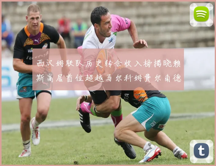 西汉姆联队历史转会收入榜揭晓赖斯高居首位超越马尔科姆费尔南德斯