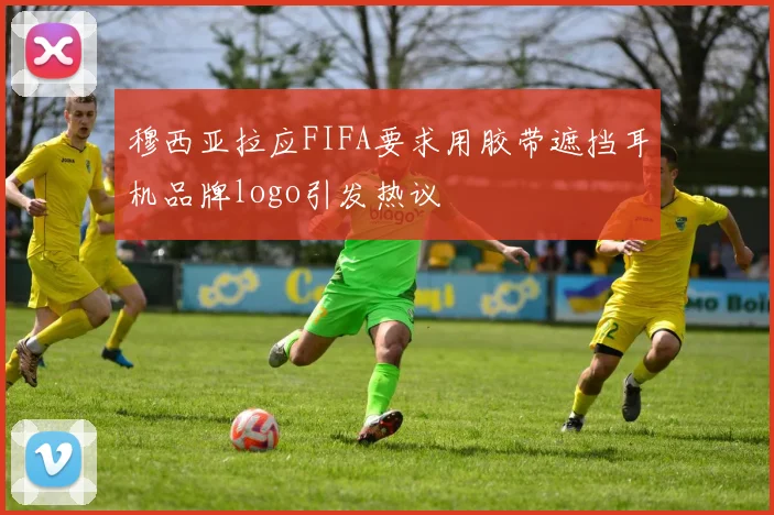 穆西亚拉应FIFA要求用胶带遮挡耳机品牌logo引发热议