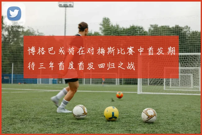博格巴或将在对梅斯比赛中首发期待三年首度首发回归之战