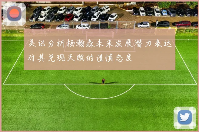 美记分析杨瀚森未来发展潜力表达对其兑现天赋的谨慎态度