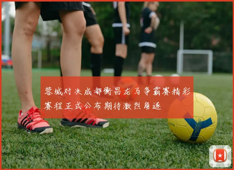 蓉城对决成都衡昌龙马争霸赛精彩赛程正式公布期待激烈角逐