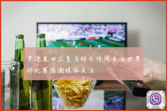 罗德里回应皇马转会传闻专注世界杯比赛感谢媒体关注