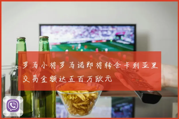 罗马小将罗马诺即将转会卡利亚里交易金额达五百万欧元