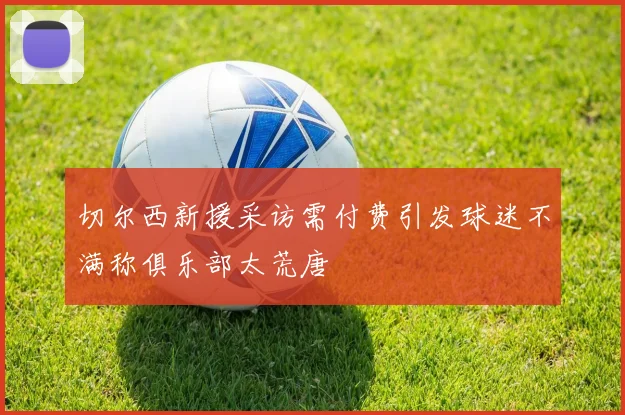 切尔西新援采访需付费引发球迷不满称俱乐部太荒唐