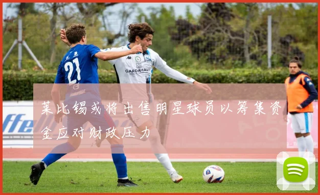 莱比锡或将出售明星球员以筹集资金应对财政压力