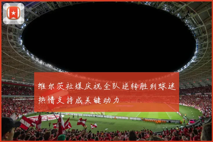 维尔茨社媒庆祝全队逆转胜利球迷热情支持成关键动力