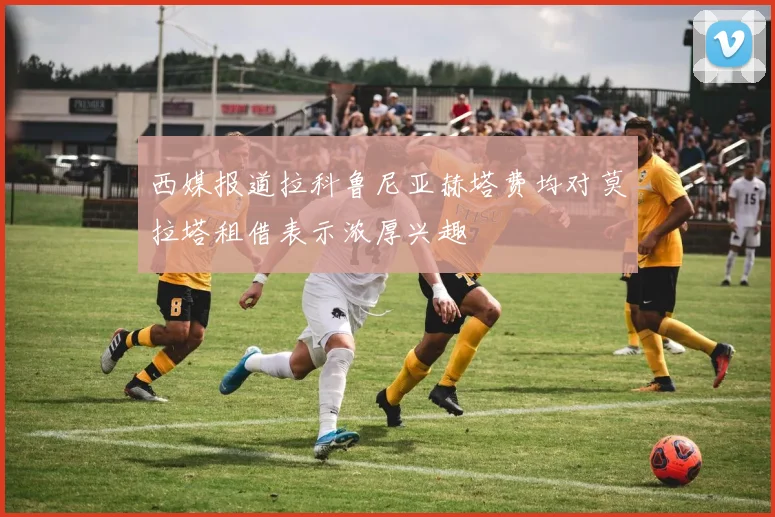西媒报道拉科鲁尼亚赫塔费均对莫拉塔租借表示浓厚兴趣