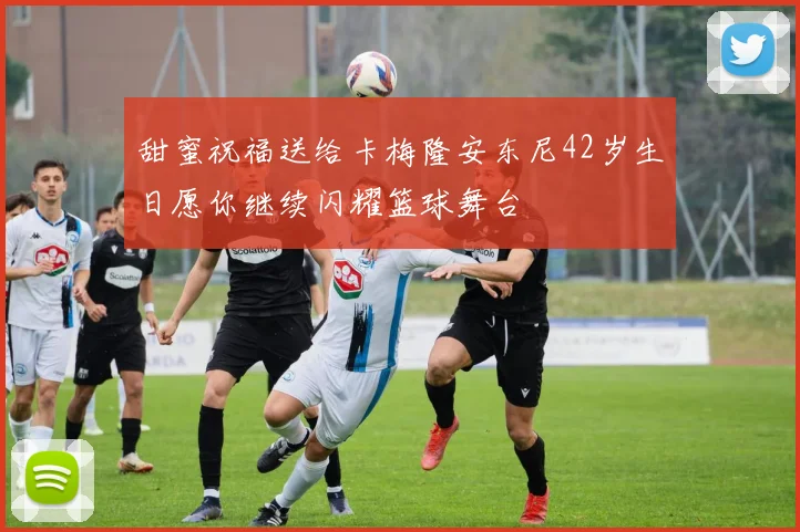 甜蜜祝福送给卡梅隆安东尼42岁生日愿你继续闪耀篮球舞台