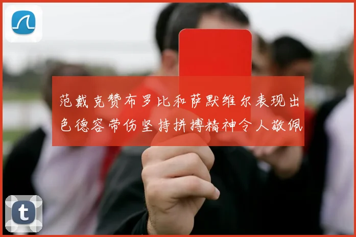 范戴克赞布罗比和萨默维尔表现出色德容带伤坚持拼搏精神令人敬佩