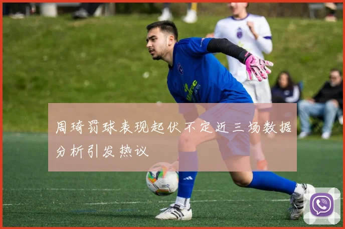 周琦罚球表现起伏不定近三场数据分析引发热议