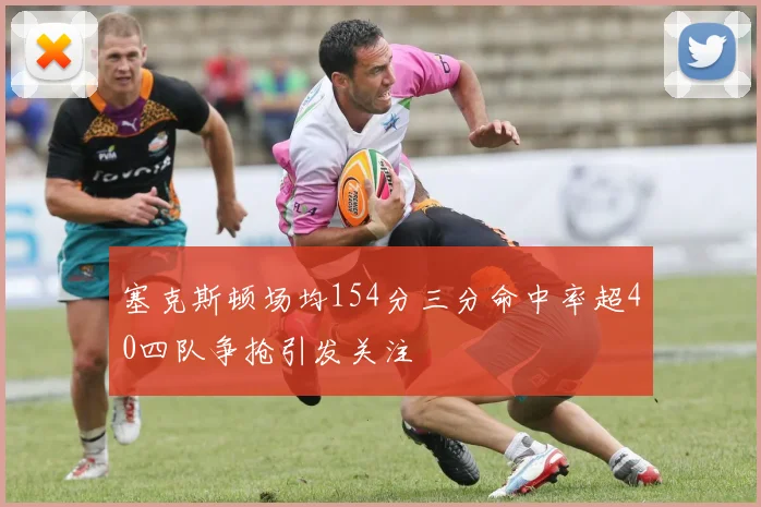 塞克斯顿场均154分三分命中率超40四队争抢引发关注
