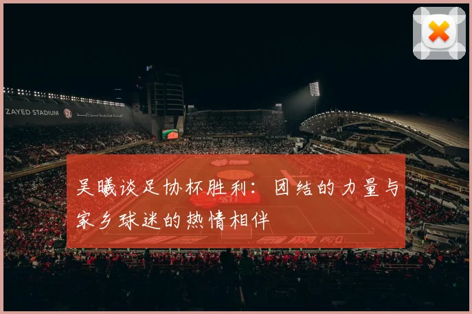 吴曦谈足协杯胜利：团结的力量与家乡球迷的热情相伴