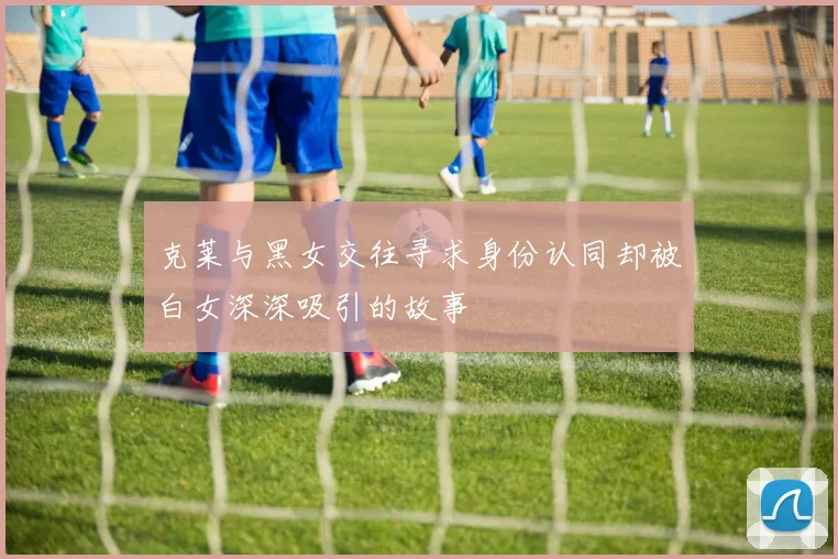 克莱与黑女交往寻求身份认同却被白女深深吸引的故事