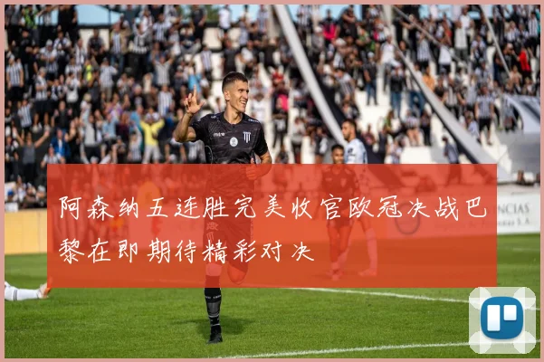 阿森纳五连胜完美收官欧冠决战巴黎在即期待精彩对决