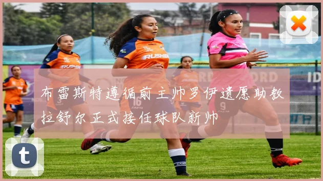 布雷斯特遵循前主帅罗伊遗愿助教拉舒尔正式接任球队新帅