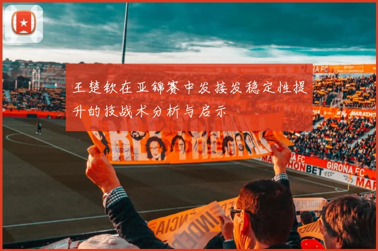 王楚钦在亚锦赛中发接发稳定性提升的技战术分析与启示