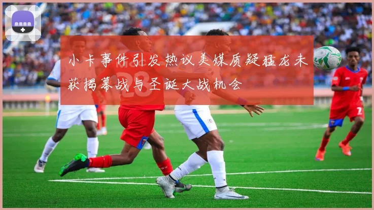 小卡事件引发热议美媒质疑猛龙未获揭幕战与圣诞大战机会
