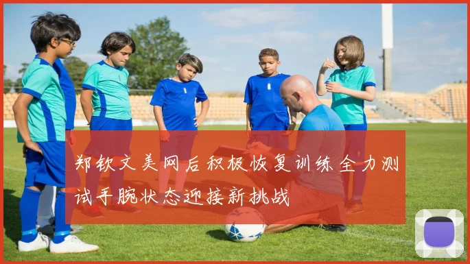 郑钦文美网后积极恢复训练全力测试手腕状态迎接新挑战